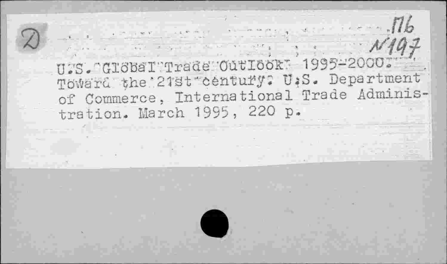 ﻿, . ...	....	■ Jib
U.'S .'■'GTö’häl'.'Trade' 'Oüt'IÖöTT 1995-2000;’" ' . Toward the’Sîâf-ôêntuï’y; U.* S. Department of Commerce. International Trade Administration. March 1995 j 220 p.